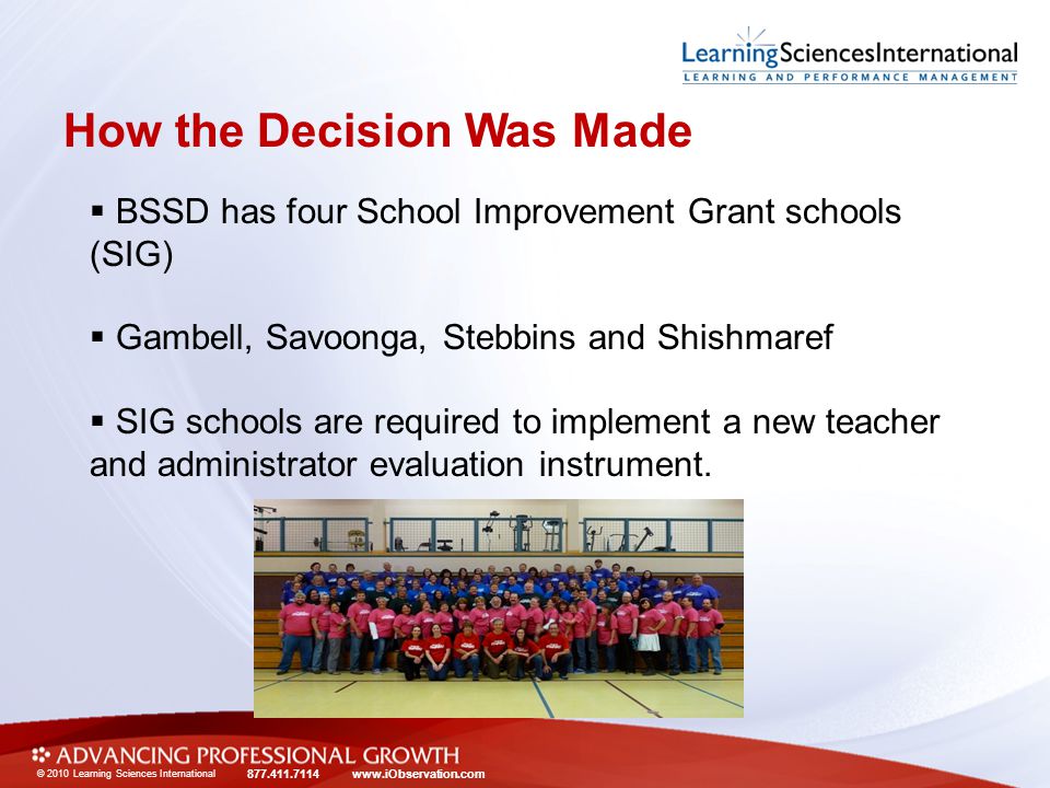 © 2010 Learning Sciences International How the Decision Was Made  BSSD has four School Improvement Grant schools (SIG)  Gambell, Savoonga, Stebbins and Shishmaref  SIG schools are required to implement a new teacher and administrator evaluation instrument.