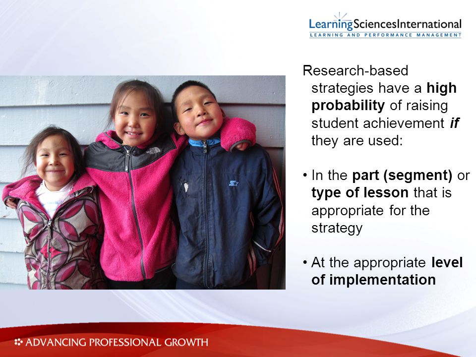 Research-based strategies have a high probability of raising student achievement if they are used: In the part (segment) or type of lesson that is appropriate for the strategy At the appropriate level of implementation