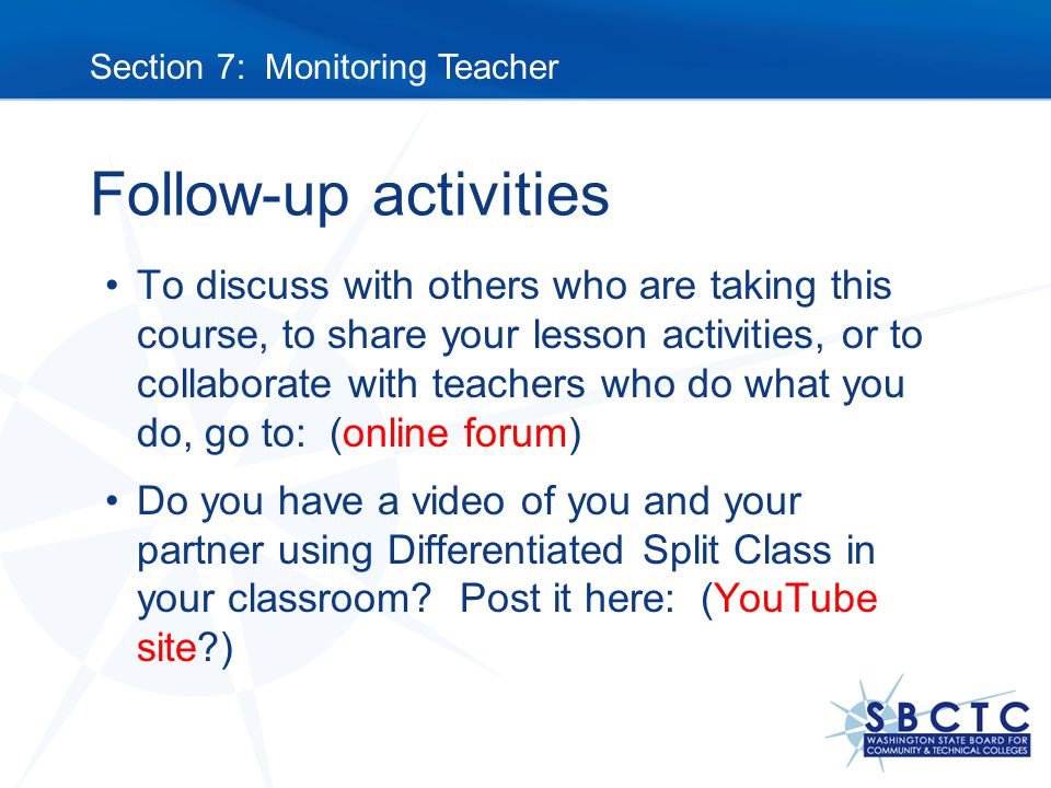 Follow-up activities To discuss with others who are taking this course, to share your lesson activities, or to collaborate with teachers who do what you do, go to: (online forum) Do you have a video of you and your partner using Differentiated Split Class in your classroom.