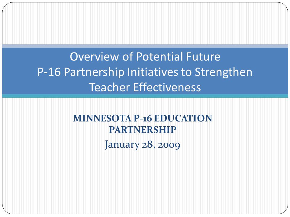 MINNESOTA P-16 EDUCATION PARTNERSHIP January 28, 2009 Overview of Potential Future P-16 Partnership Initiatives to Strengthen Teacher Effectiveness