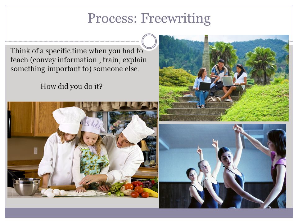 Process: Freewriting Think of a specific time when you had to teach (convey information, train, explain something important to) someone else.