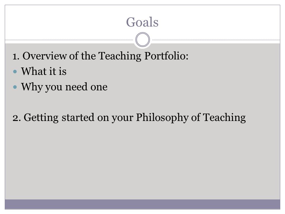 Goals 1. Overview of the Teaching Portfolio: What it is Why you need one 2.