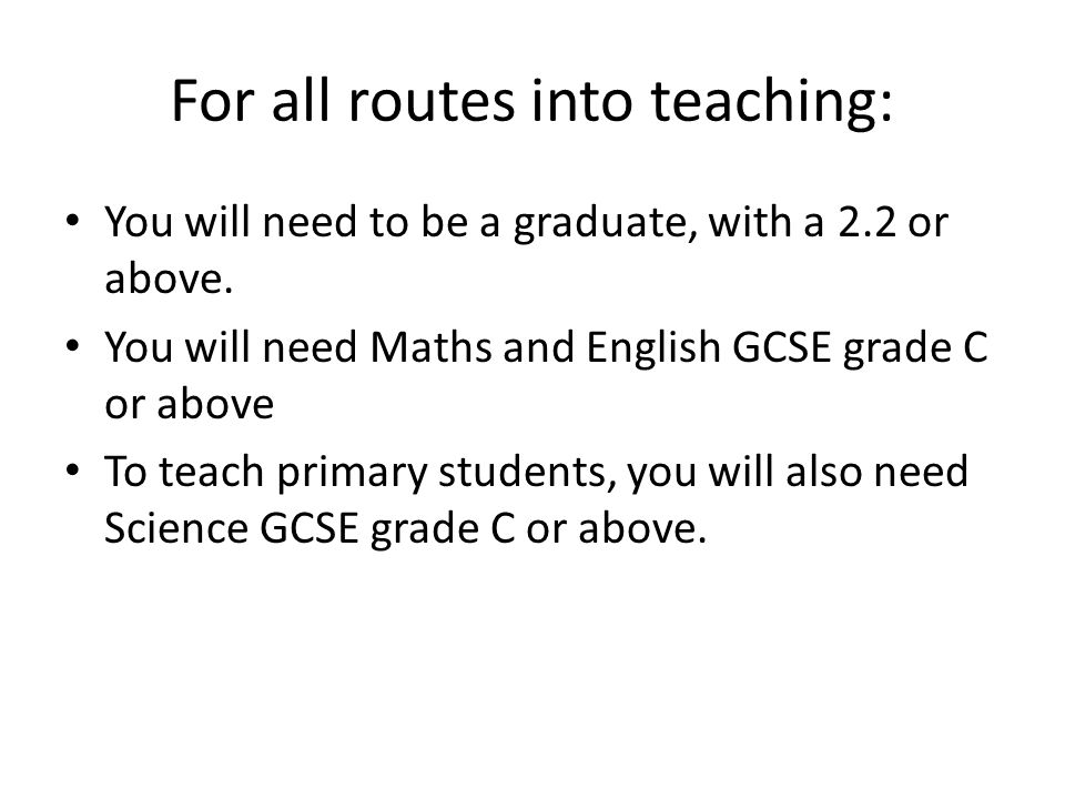 For all routes into teaching: You will need to be a graduate, with a 2.2 or above.