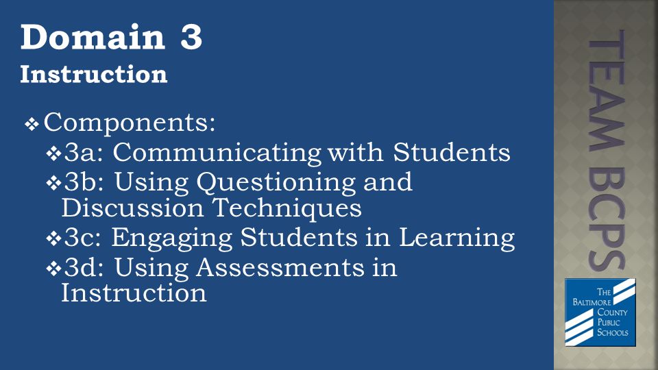 Domain 3 Instruction  Components:  3a: Communicating with Students  3b: Using Questioning and Discussion Techniques  3c: Engaging Students in Learning  3d: Using Assessments in Instruction