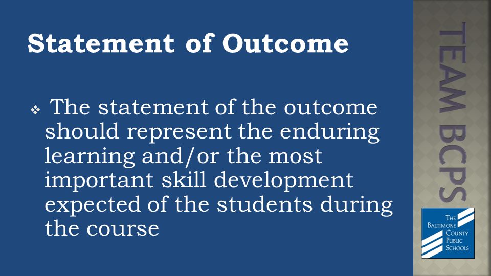 Statement of Outcome  The statement of the outcome should represent the enduring learning and/or the most important skill development expected of the students during the course