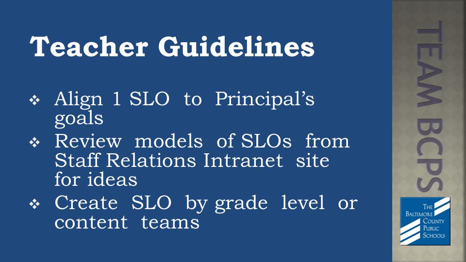 Teacher Guidelines  Align 1 SLO to Principal’s goals  Review models of SLOs from Staff Relations Intranet site for ideas  Create SLO by grade level or content teams