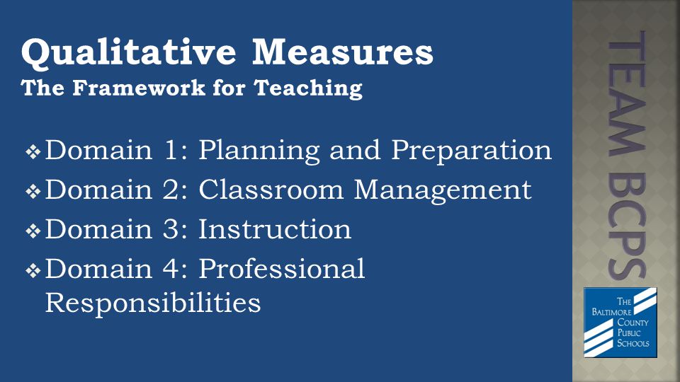Qualitative Measures The Framework for Teaching  Domain 1: Planning and Preparation  Domain 2: Classroom Management  Domain 3: Instruction  Domain 4: Professional Responsibilities