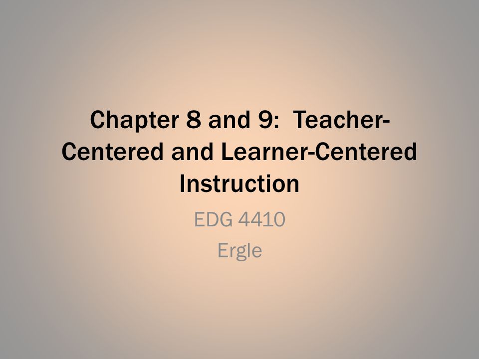 Chapter 8 and 9: Teacher- Centered and Learner-Centered Instruction EDG 4410 Ergle