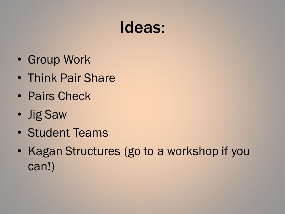 Ideas: Group Work Think Pair Share Pairs Check Jig Saw Student Teams Kagan Structures (go to a workshop if you can!)