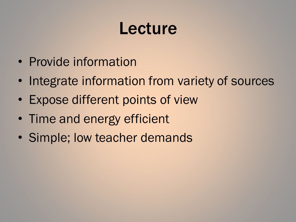 Lecture Provide information Integrate information from variety of sources Expose different points of view Time and energy efficient Simple; low teacher demands