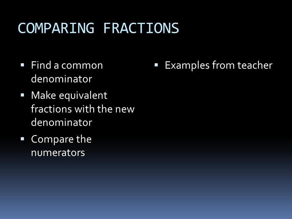 COMPARING FRACTIONS  Find a common denominator  Make equivalent fractions with the new denominator  Compare the numerators  Examples from teacher