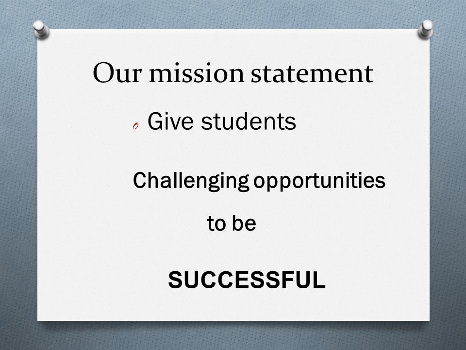 Our mission statement O Give students Challenging opportunities to be SUCCESSFUL