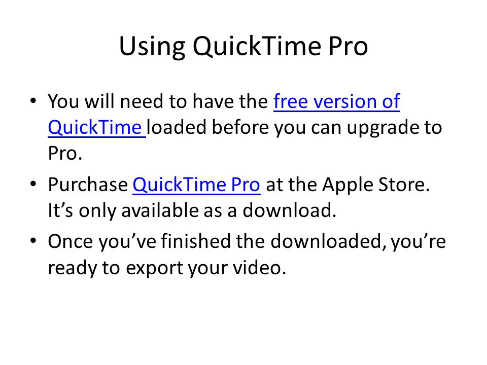 Using QuickTime Pro You will need to have the free version of QuickTime loaded before you can upgrade to Pro.free version of QuickTime Purchase QuickTime Pro at the Apple Store.