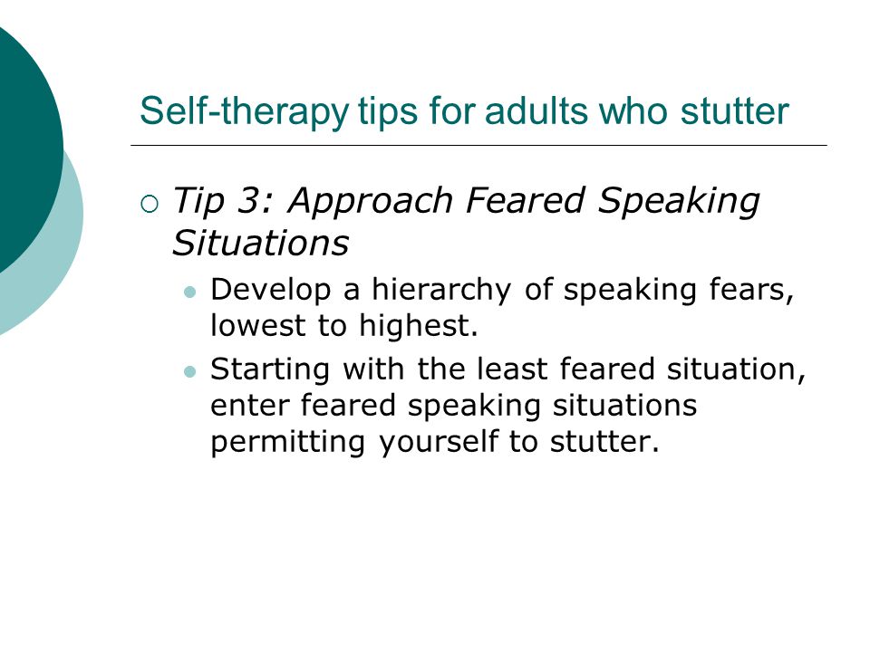 Self-therapy tips for adults who stutter  Tip 3: Approach Feared Speaking Situations Develop a hierarchy of speaking fears, lowest to highest.