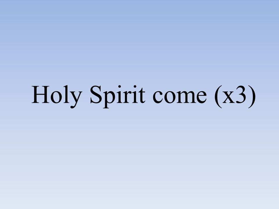 Holy Spirit come (x3)