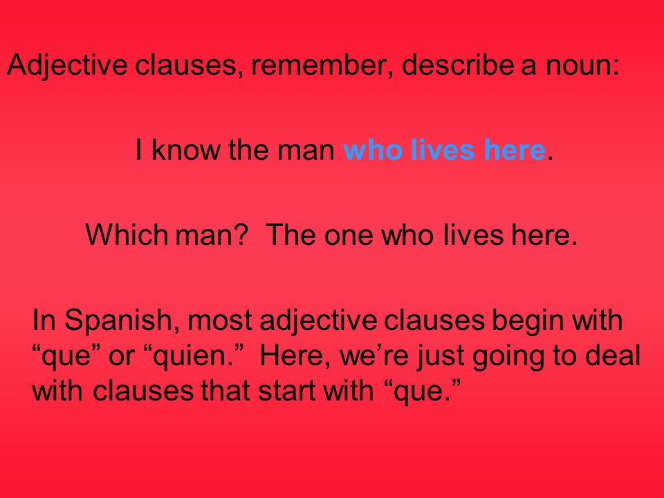 Adjective clauses, remember, describe a noun: I know the man who lives here.
