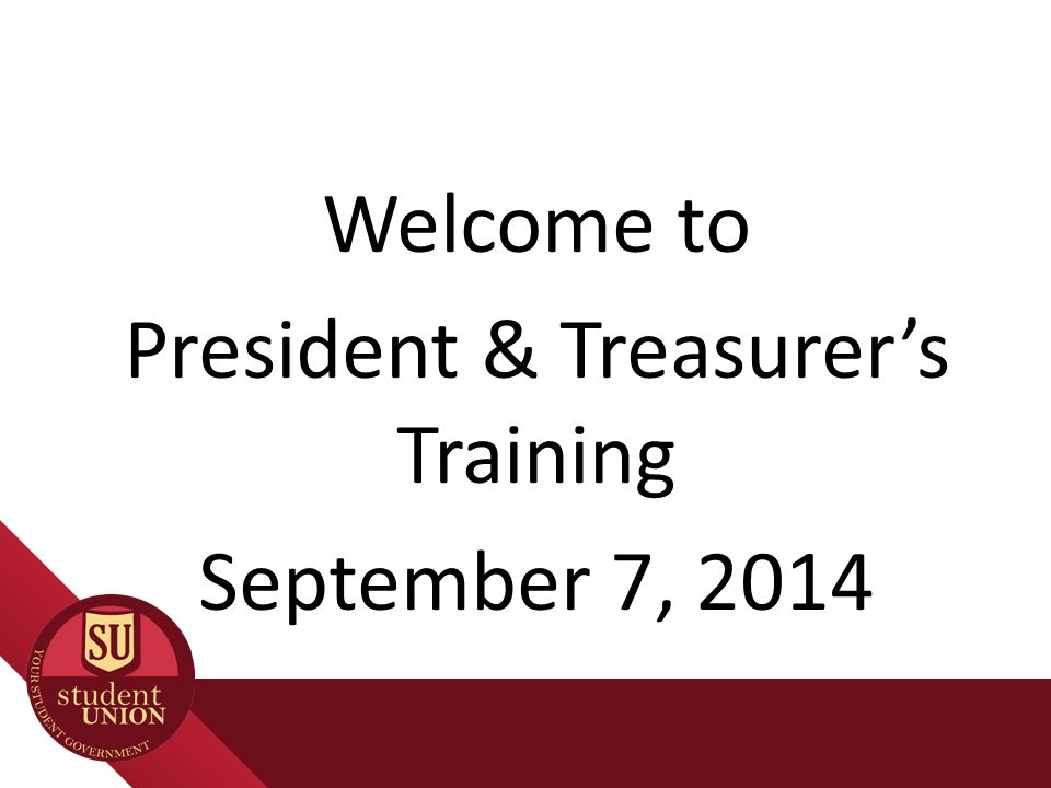 Welcome to President & Treasurer’s Training September 7, 2014