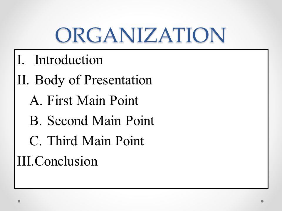 ORGANIZATION I.Introduction II.Body of Presentation A.First Main Point B.Second Main Point C.Third Main Point III.Conclusion