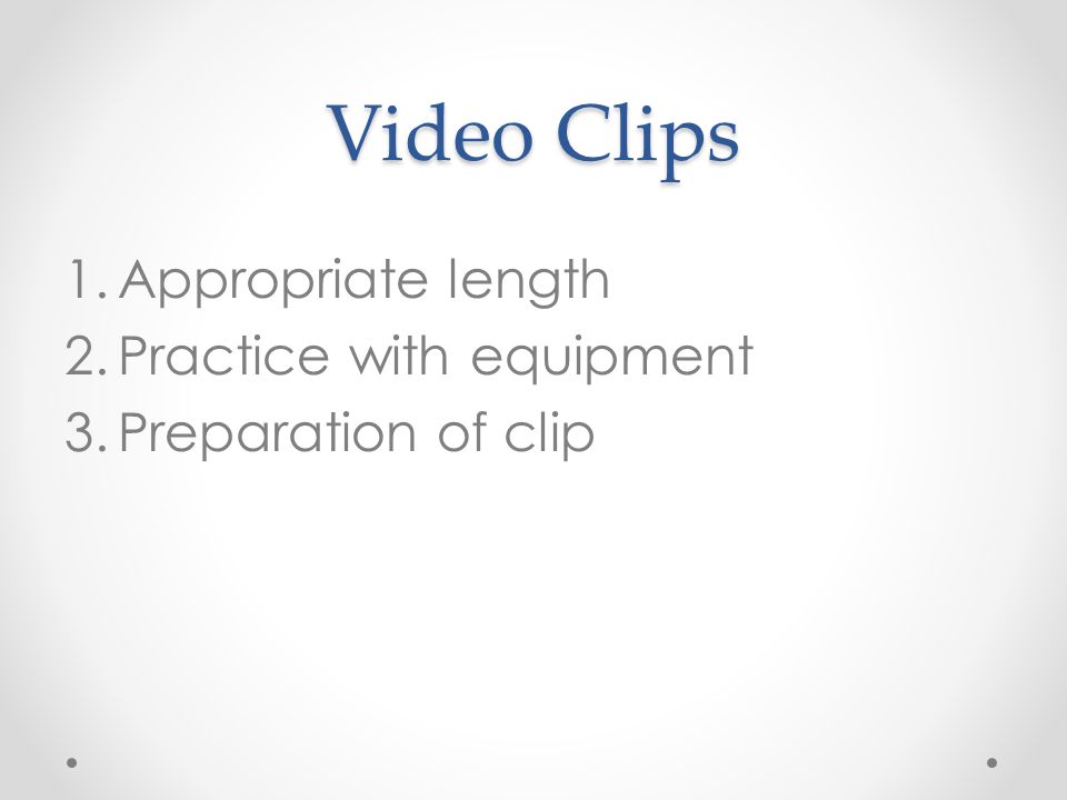 Video Clips 1.Appropriate length 2.Practice with equipment 3.Preparation of clip