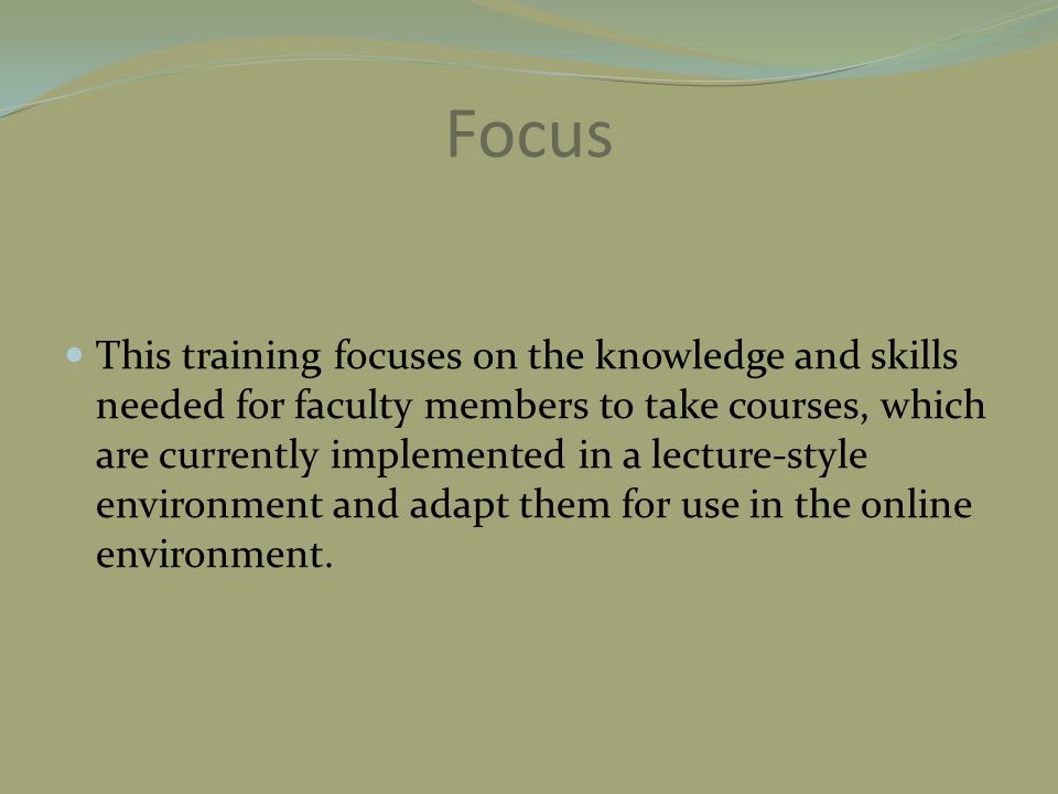 Focus This training focuses on the knowledge and skills needed for faculty members to take courses, which are currently implemented in a lecture-style environment and adapt them for use in the online environment.