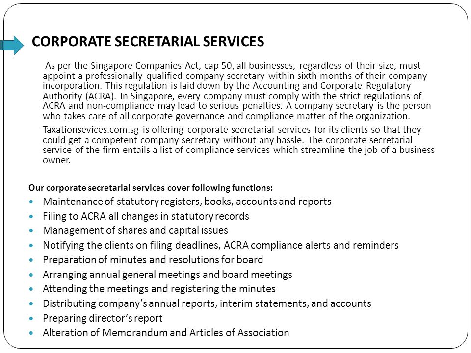 CORPORATE SECRETARIAL SERVICES As per the Singapore Companies Act, cap 50, all businesses, regardless of their size, must appoint a professionally qualified company secretary within sixth months of their company incorporation.