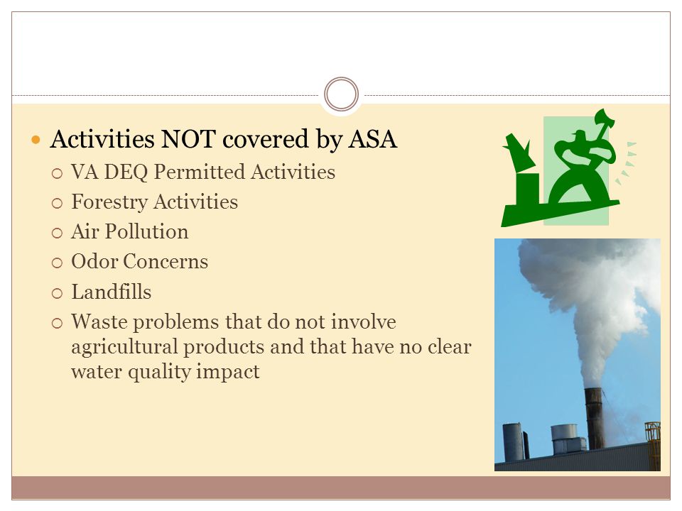 Activities NOT covered by ASA  VA DEQ Permitted Activities  Forestry Activities  Air Pollution  Odor Concerns  Landfills  Waste problems that do not involve agricultural products and that have no clear water quality impact