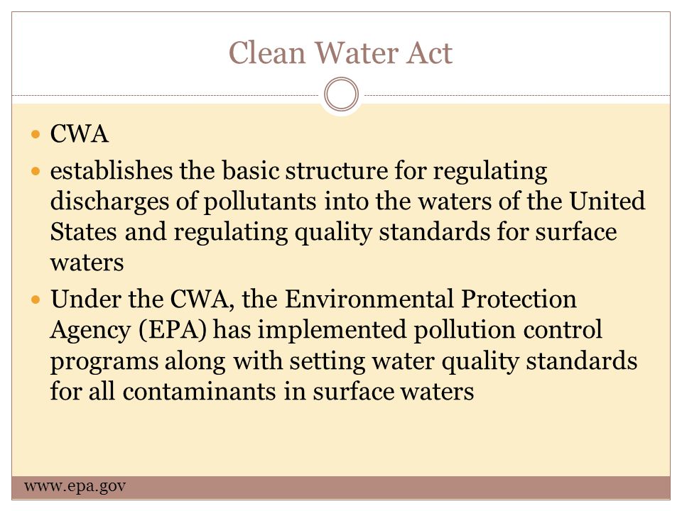 Clean Water Act CWA establishes the basic structure for regulating discharges of pollutants into the waters of the United States and regulating quality standards for surface waters Under the CWA, the Environmental Protection Agency (EPA) has implemented pollution control programs along with setting water quality standards for all contaminants in surface waters