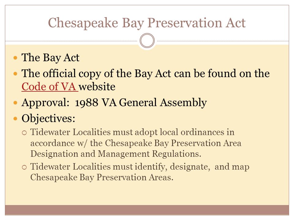 Chesapeake Bay Preservation Act The Bay Act The official copy of the Bay Act can be found on the Code of VA website Code of VA Approval: 1988 VA General Assembly Objectives:  Tidewater Localities must adopt local ordinances in accordance w/ the Chesapeake Bay Preservation Area Designation and Management Regulations.