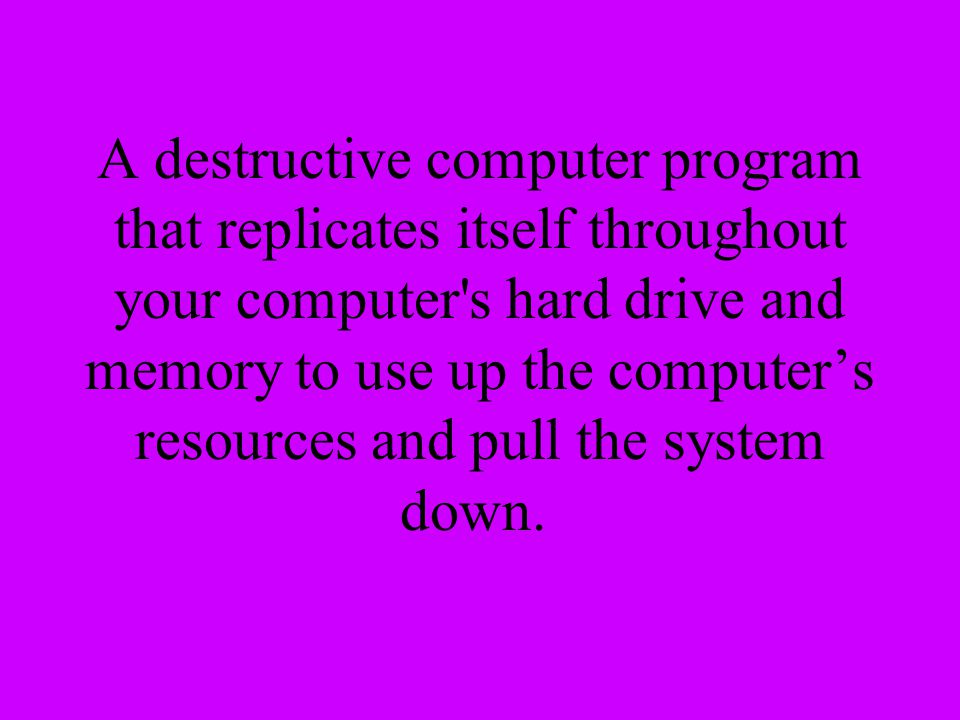 A destructive computer program that replicates itself throughout your computer s hard drive and memory to use up the computer’s resources and pull the system down.