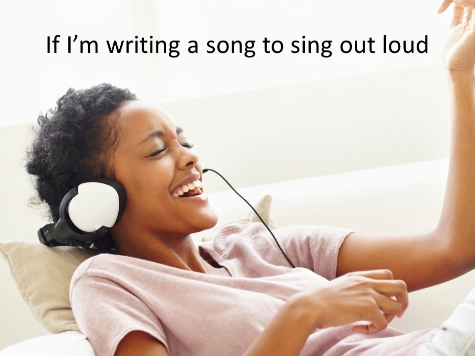 If I’m writing a song to sing out loud