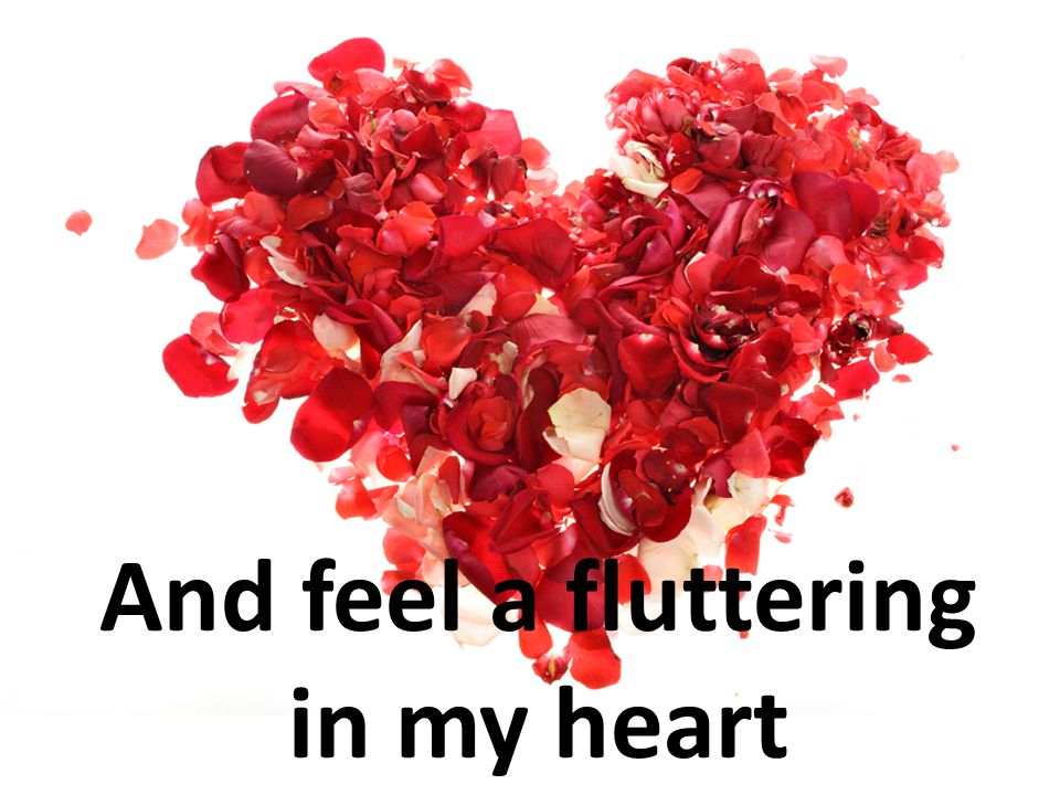 And feel a fluttering in my heart