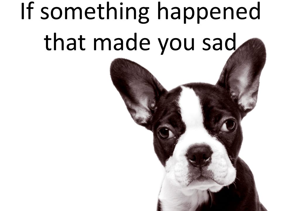 If something happened that made you sad