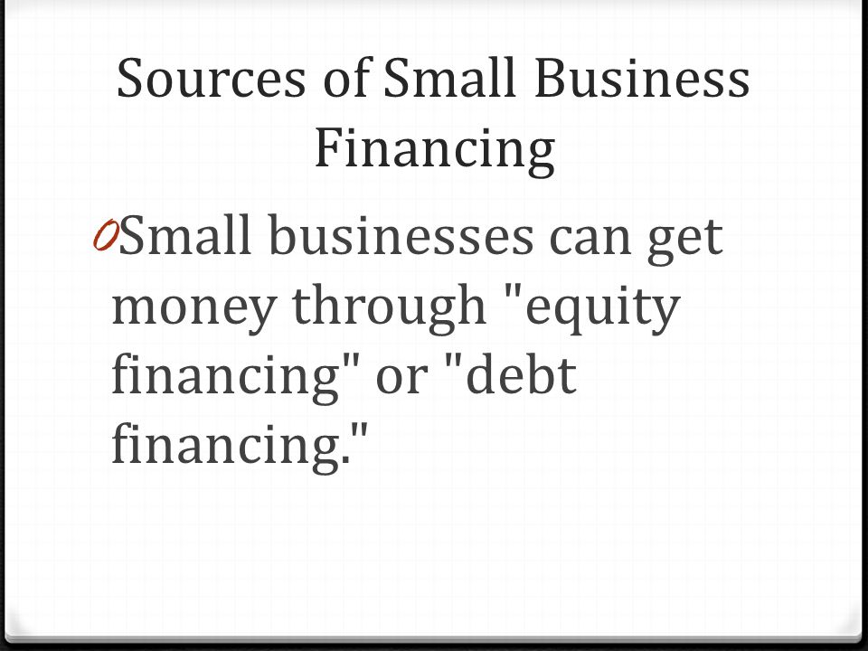 Sources of Small Business Financing 0 Small businesses can get money through equity financing or debt financing.