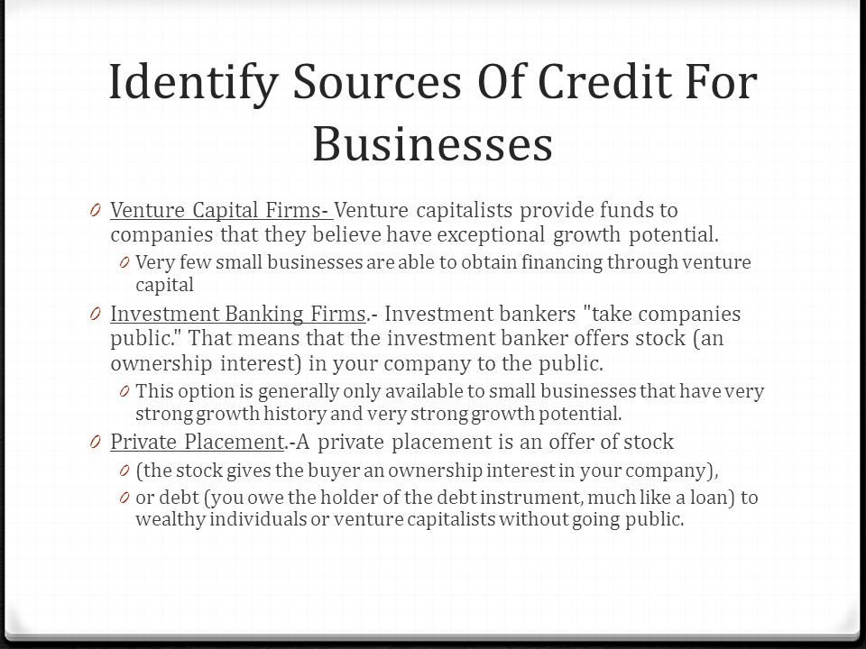 Identify Sources Of Credit For Businesses 0 Venture Capital Firms- Venture capitalists provide funds to companies that they believe have exceptional growth potential.