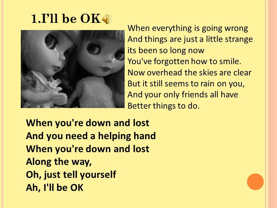 1.I’ll be OK When everything is going wrong And things are just a little strange its been so long now You ve forgotten how to smile.