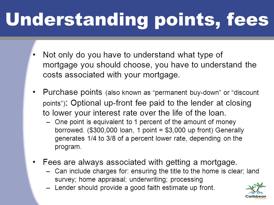 Understanding points, fees Not only do you have to understand what type of mortgage you should choose, you have to understand the costs associated with your mortgage.