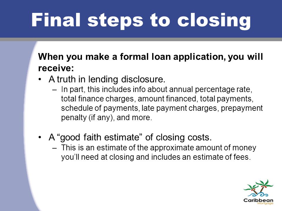 Final steps to closing When you make a formal loan application, you will receive: A truth in lending disclosure.