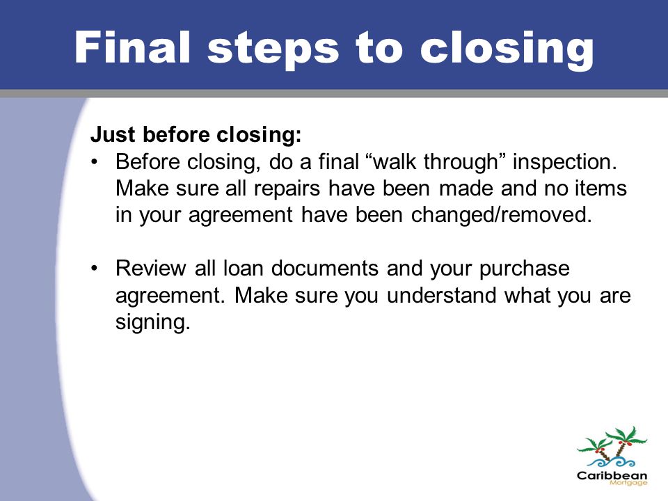 Final steps to closing Just before closing: Before closing, do a final walk through inspection.