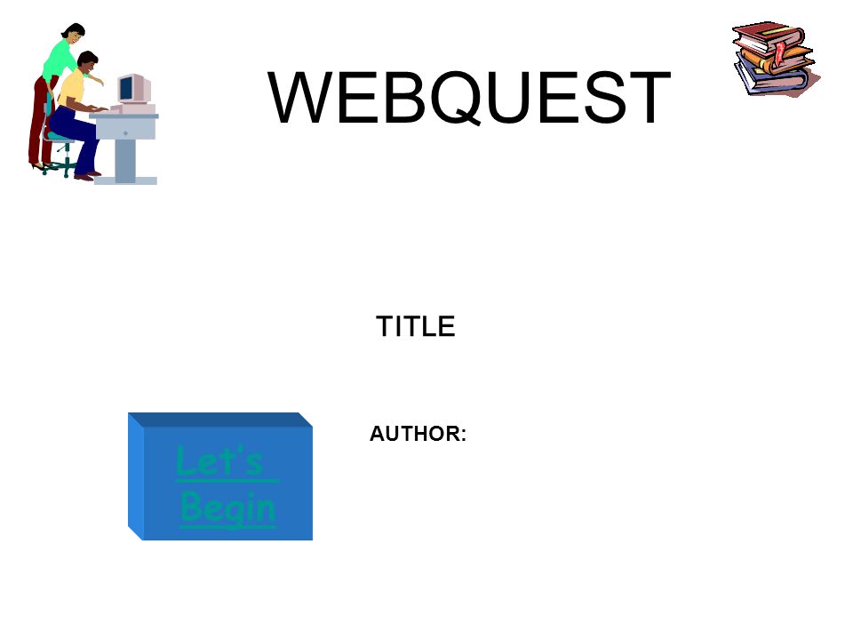 WEBQUEST Let’s Begin TITLE AUTHOR: