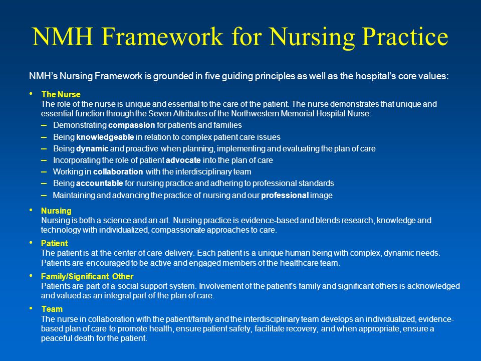 NMH Framework for Nursing Practice NMH’s Nursing Framework is grounded in five guiding principles as well as the hospital’s core values: The Nurse The role of the nurse is unique and essential to the care of the patient.