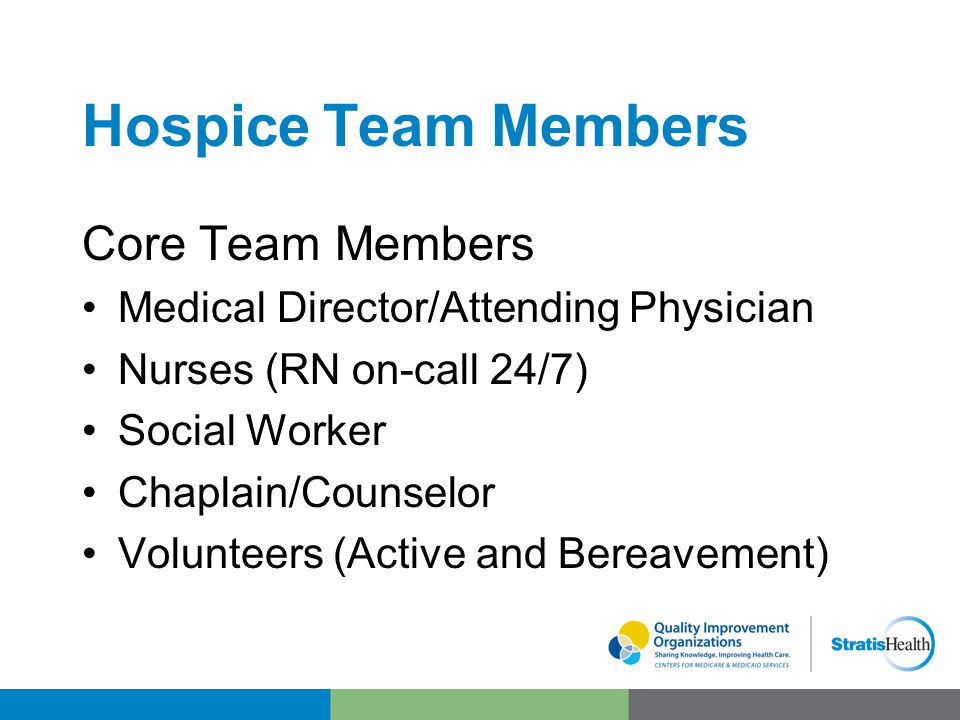 Hospice Team Members Core Team Members Medical Director/Attending Physician Nurses (RN on-call 24/7) Social Worker Chaplain/Counselor Volunteers (Active and Bereavement)