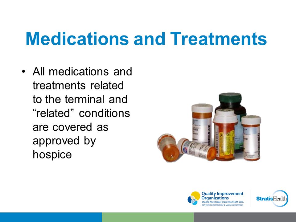 Medications and Treatments All medications and treatments related to the terminal and related conditions are covered as approved by hospice
