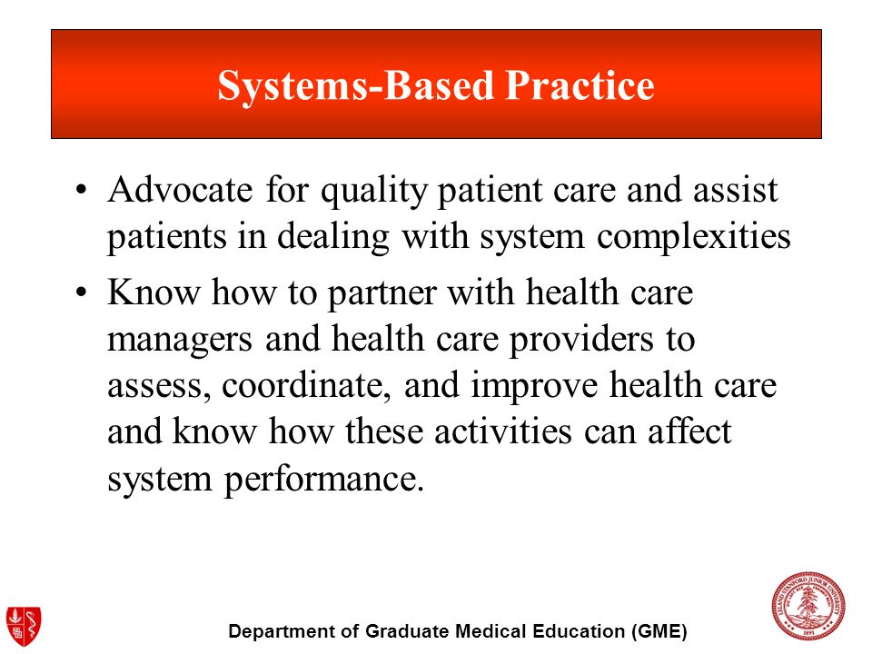 Department of Graduate Medical Education (GME) Systems-Based Practice Advocate for quality patient care and assist patients in dealing with system complexities Know how to partner with health care managers and health care providers to assess, coordinate, and improve health care and know how these activities can affect system performance.
