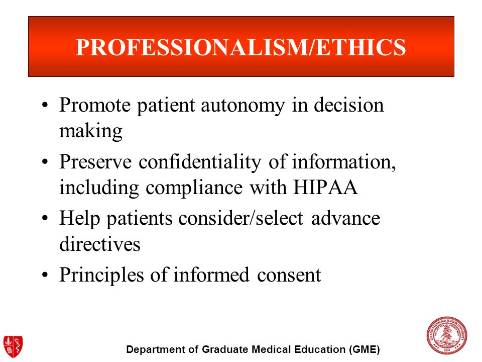 Department of Graduate Medical Education (GME) PROFESSIONALISM/ETHICS Promote patient autonomy in decision making Preserve confidentiality of information, including compliance with HIPAA Help patients consider/select advance directives Principles of informed consent