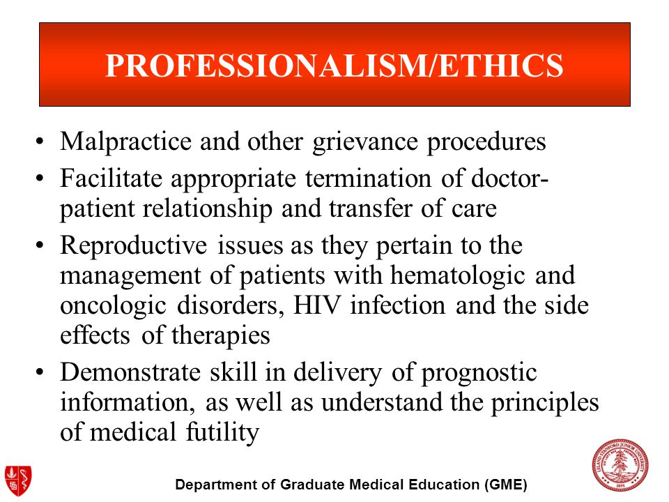 Department of Graduate Medical Education (GME) PROFESSIONALISM/ETHICS Malpractice and other grievance procedures Facilitate appropriate termination of doctor- patient relationship and transfer of care Reproductive issues as they pertain to the management of patients with hematologic and oncologic disorders, HIV infection and the side effects of therapies Demonstrate skill in delivery of prognostic information, as well as understand the principles of medical futility