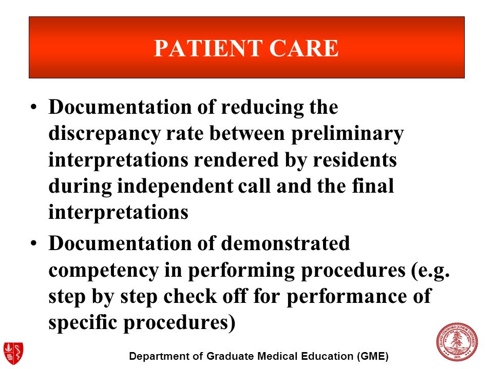 Department of Graduate Medical Education (GME) PATIENT CARE Documentation of reducing the discrepancy rate between preliminary interpretations rendered by residents during independent call and the final interpretations Documentation of demonstrated competency in performing procedures (e.g.