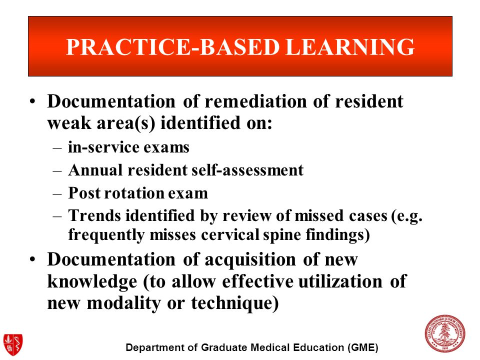 Department of Graduate Medical Education (GME) PRACTICE-BASED LEARNING Documentation of remediation of resident weak area(s) identified on: –in-service exams –Annual resident self-assessment –Post rotation exam –Trends identified by review of missed cases (e.g.
