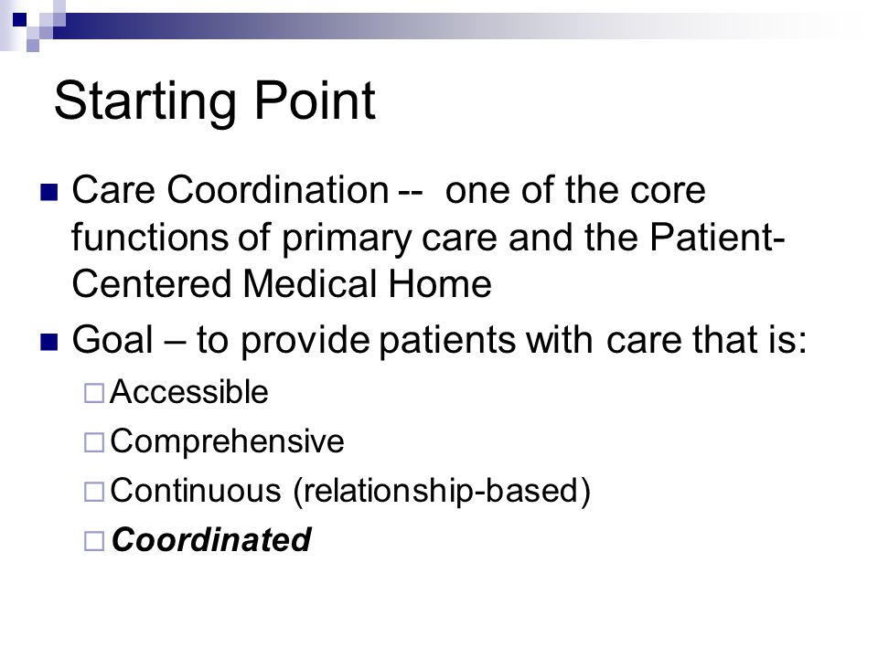 Starting Point Care Coordination -- one of the core functions of primary care and the Patient- Centered Medical Home Goal – to provide patients with care that is:  Accessible  Comprehensive  Continuous (relationship-based)  Coordinated