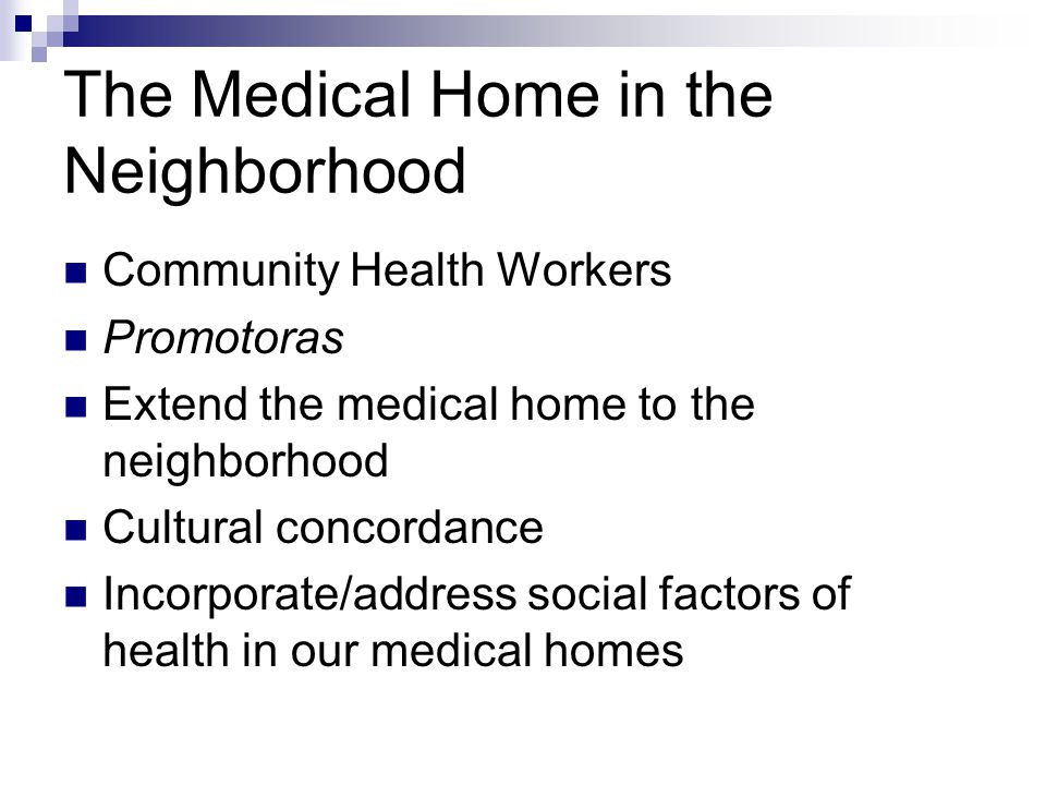 The Medical Home in the Neighborhood Community Health Workers Promotoras Extend the medical home to the neighborhood Cultural concordance Incorporate/address social factors of health in our medical homes