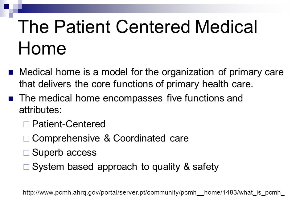 The Patient Centered Medical Home Medical home is a model for the organization of primary care that delivers the core functions of primary health care.
